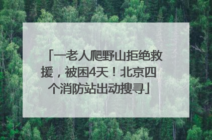 一老人爬野山拒绝救援，被困4天！北京四个消防站出动搜寻