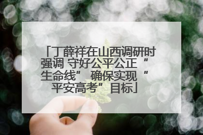 丁薛祥在山西调研时强调 守好公平公正“生命线” 确保实现“平安高考”目标