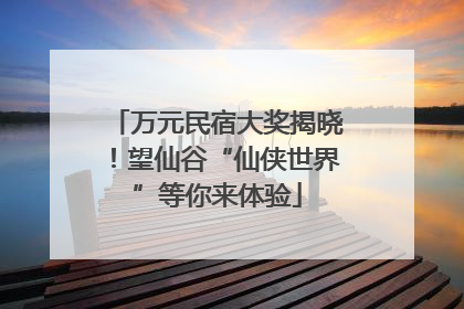 万元民宿大奖揭晓！望仙谷“仙侠世界”等你来体验