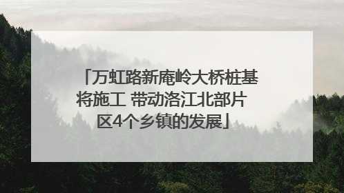 万虹路新庵岭大桥桩基将施工 带动洛江北部片区4个乡镇的发展