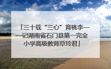 三十载“三心”育桃李——记湖南省石门县第一完全小学高级教师覃玲君