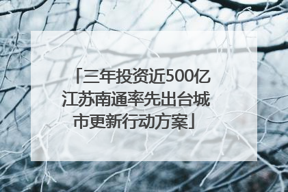 三年投资近500亿 江苏南通率先出台城市更新行动方案