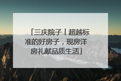 三庆院子丨超越标准的好房子，现房洋房礼献品质生活