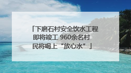 下磨石村安全饮水工程即将竣工 960余名村民将喝上“放心水”