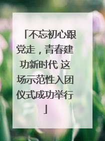 不忘初心跟党走，青春建功新时代 这场示范性入团仪式成功举行