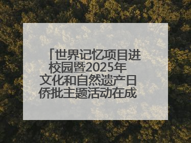 世界记忆项目进校园暨2025年文化和自然遗产日侨批主题活动在成都市青羊区启幕
