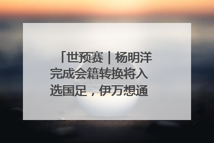 世预赛｜杨明洋完成会籍转换将入选国足，伊万想通了要打双后腰？