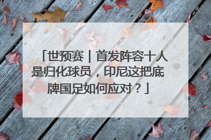 世预赛｜首发阵容十人是归化球员，印尼这把底牌国足如何应对？