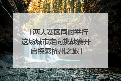 两大赛区同时举行 这场城市定向挑战赛开启探索杭州之旅
