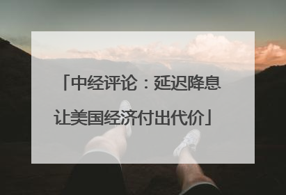 中经评论：延迟降息让美国经济付出代价