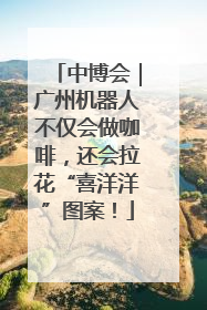 中博会｜广州机器人不仅会做咖啡，还会拉花“喜洋洋”图案！