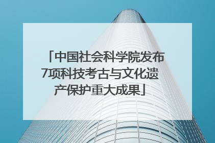 中国社会科学院发布7项科技考古与文化遗产保护重大成果