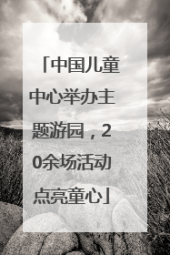中国儿童中心举办主题游园，20余场活动点亮童心