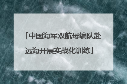 中国海军双航母编队赴远海开展实战化训练