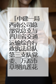 中建一局西南公司总部党总支与四川省交通运输综合行政执法总队第三支队党委、万源市草坝镇莲花院村党支部开展党建联建