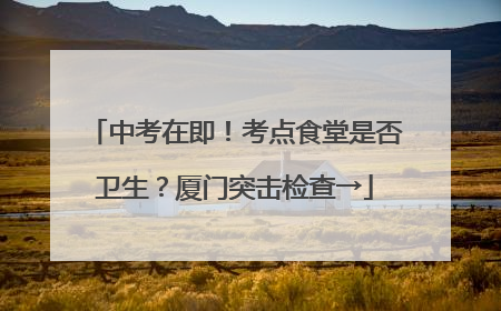 中考在即！考点食堂是否卫生？厦门突击检查→