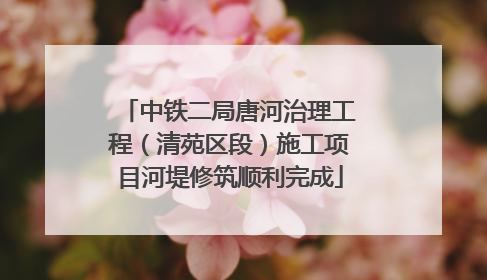 中铁二局唐河治理工程（清苑区段）施工项目河堤修筑顺利完成
