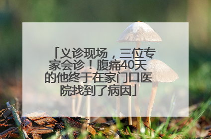 义诊现场，三位专家会诊！腹痛40天的他终于在家门口医院找到了病因