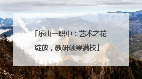乐山一职中：艺术之花绽放，教研硕果满枝