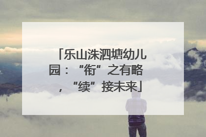 乐山洙泗塘幼儿园：“衔”之有略，“续”接未来