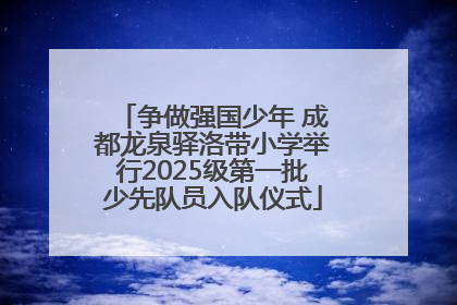 争做强国少年 成都龙泉驿洛带小学举行2025级第一批少先队员入队仪式