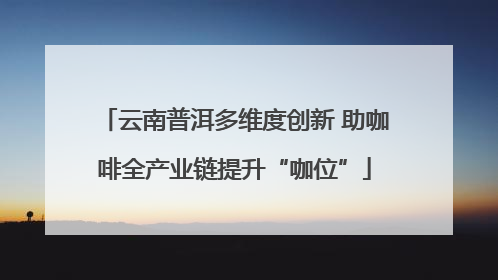 云南普洱多维度创新 助咖啡全产业链提升“咖位”