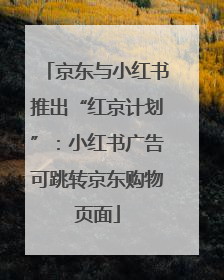 京东与小红书推出“红京计划”：小红书广告可跳转京东购物页面