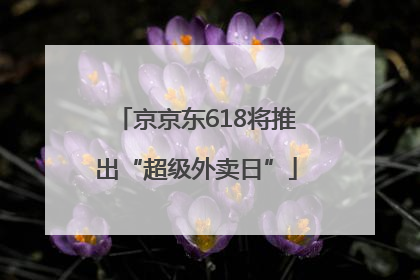 京京东618将推出“超级外卖日”