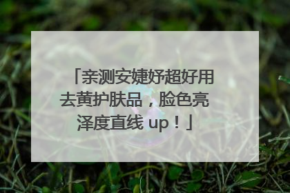 亲测安婕妤超好用去黄护肤品，脸色亮泽度直线 up！