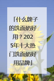 什么牌子的洗面奶好用？2025年十大热门洗面奶好用品牌