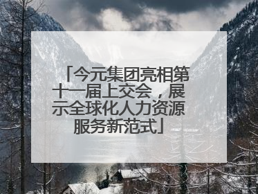 今元集团亮相第十一届上交会，展示全球化人力资源服务新范式