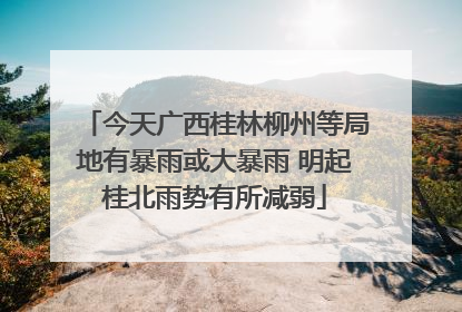 今天广西桂林柳州等局地有暴雨或大暴雨 明起桂北雨势有所减弱