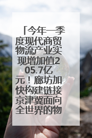 今年一季度现代商贸物流产业实现增加值205.7亿元！廊坊加快构建链接京津冀面向全世界的物流通道