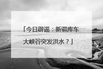 今日辟谣：新疆库车大峡谷突发洪水？