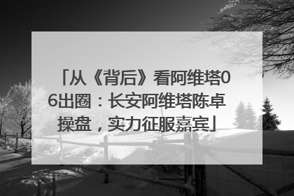从《背后》看阿维塔06出圈：长安阿维塔陈卓操盘，实力征服嘉宾