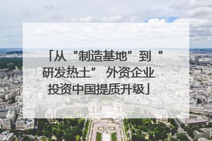 从“制造基地”到“研发热土” 外资企业投资中国提质升级