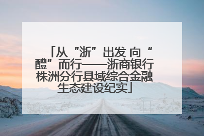 从“浙”出发 向“醴”而行——浙商银行株洲分行县域综合金融生态建设纪实