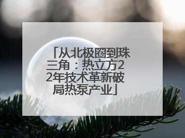 从北极圈到珠三角：热立方22年技术革新破局热泵产业