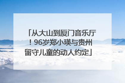 从大山到厦门音乐厅！96岁郑小瑛与贵州留守儿童的动人约定
