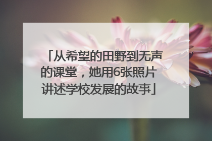 从希望的田野到无声的课堂，她用6张照片讲述学校发展的故事