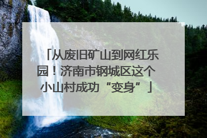 从废旧矿山到网红乐园！济南市钢城区这个小山村成功“变身”