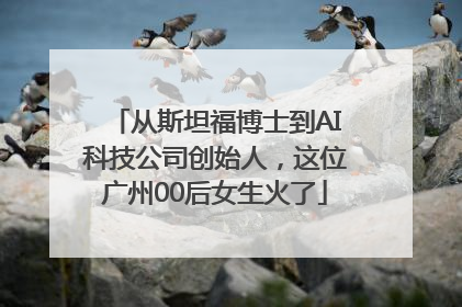 从斯坦福博士到AI科技公司创始人，这位广州00后女生火了