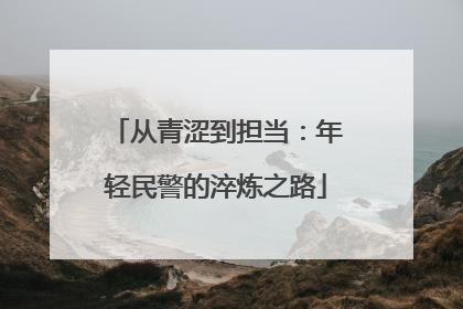 从青涩到担当：年轻民警的淬炼之路