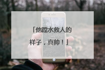 他蹚水救人的样子，真帅！