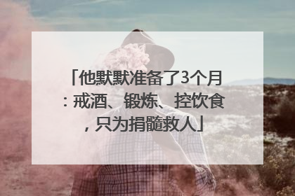 他默默准备了3个月：戒酒、锻炼、控饮食，只为捐髓救人