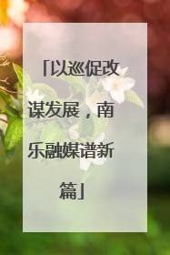 以巡促改谋发展，南乐融媒谱新篇