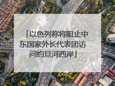 以色列称将阻止中东国家外长代表团访问约旦河西岸