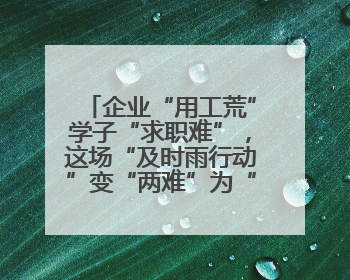 企业“用工荒”学子“求职难”，这场“及时雨行动”变“两难”为“双赢”