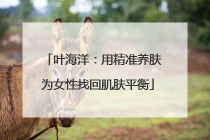 叶海洋：用精准养肤为女性找回肌肤平衡