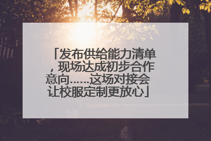 发布供给能力清单，现场达成初步合作意向……这场对接会让校服定制更放心